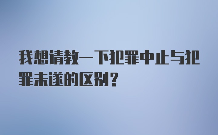 我想请教一下犯罪中止与犯罪未遂的区别？