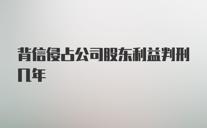 背信侵占公司股东利益判刑几年