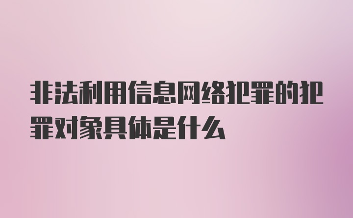 非法利用信息网络犯罪的犯罪对象具体是什么