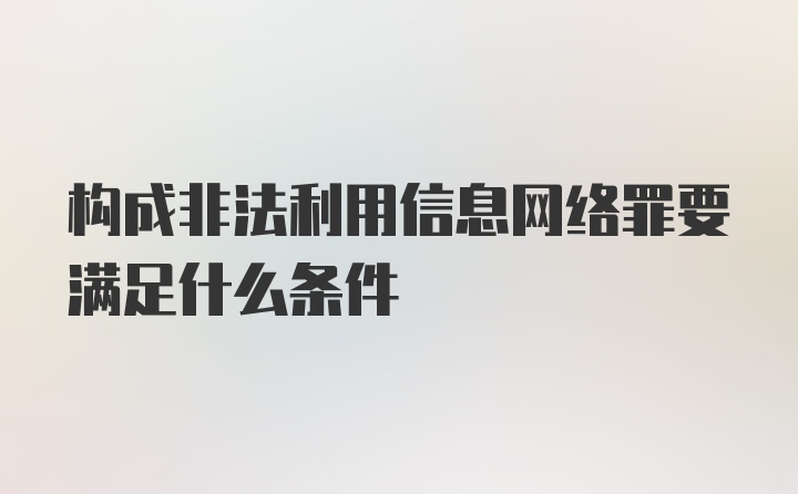 构成非法利用信息网络罪要满足什么条件