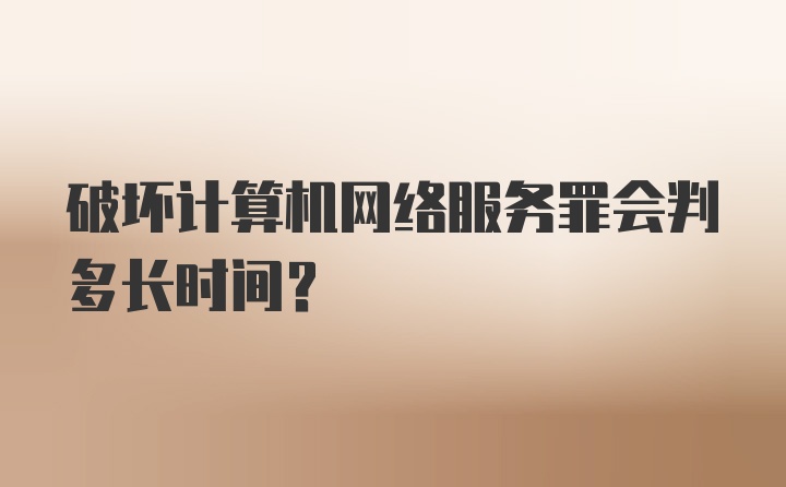 破坏计算机网络服务罪会判多长时间?