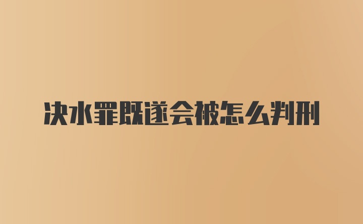 决水罪既遂会被怎么判刑