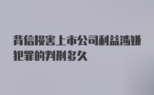 背信损害上市公司利益涉嫌犯罪的判刑多久