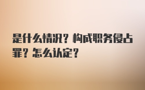 是什么情况？构成职务侵占罪？怎么认定？