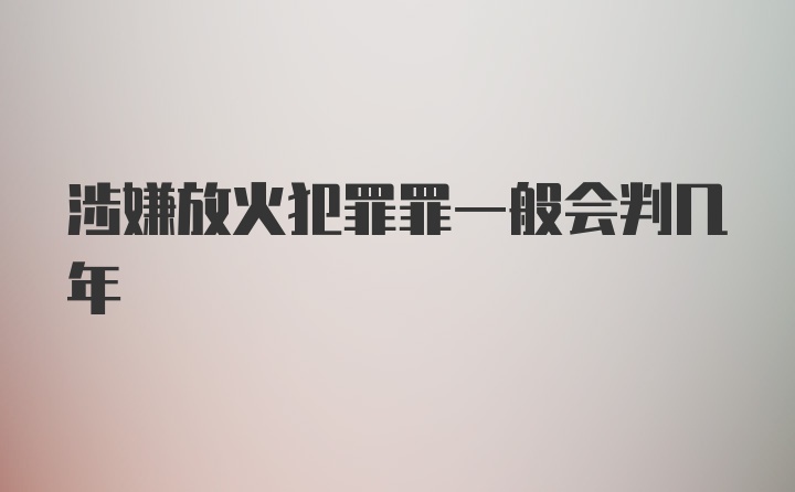 涉嫌放火犯罪罪一般会判几年