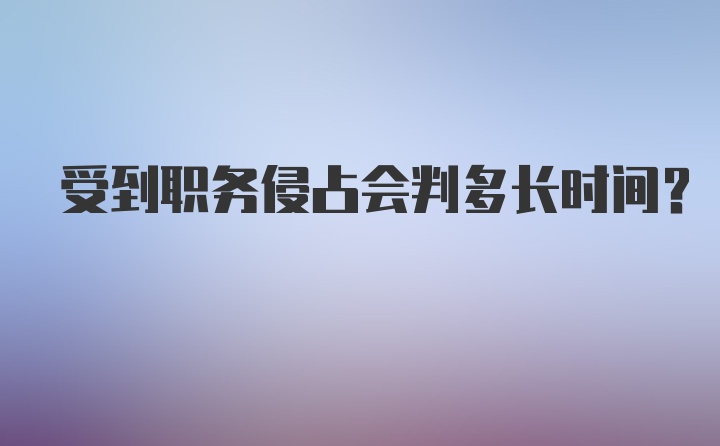 受到职务侵占会判多长时间？