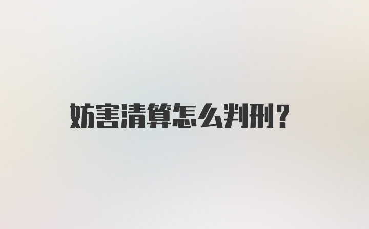 妨害清算怎么判刑？