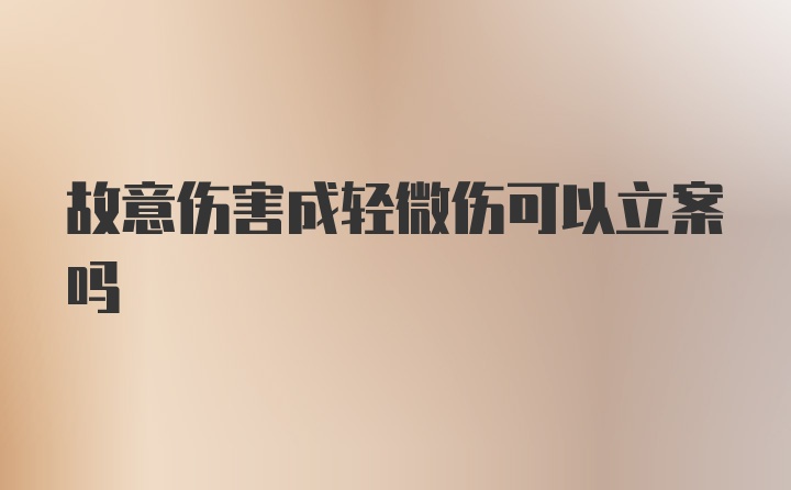 故意伤害成轻微伤可以立案吗