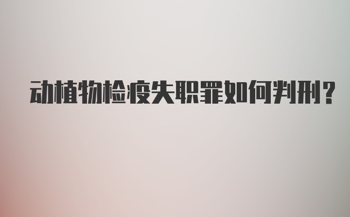 动植物检疫失职罪如何判刑？