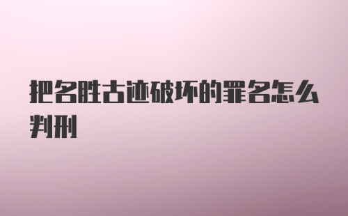 把名胜古迹破坏的罪名怎么判刑