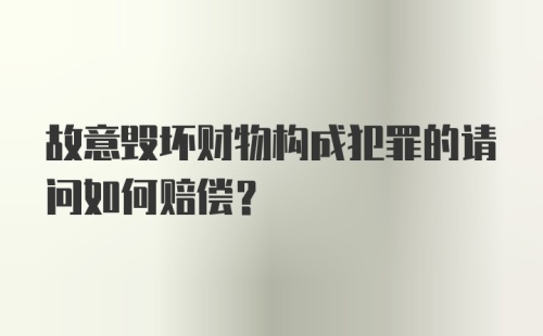 故意毁坏财物构成犯罪的请问如何赔偿?