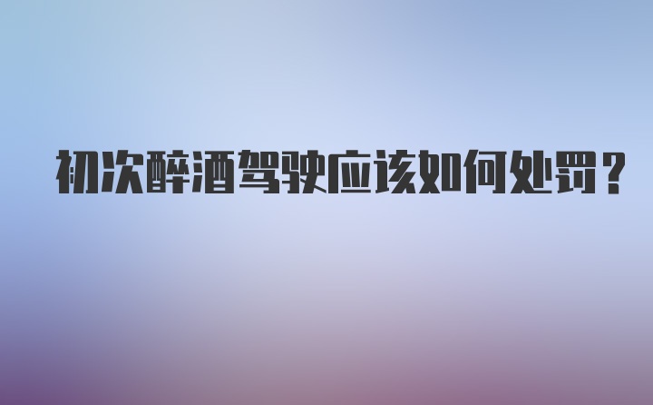 初次醉酒驾驶应该如何处罚？