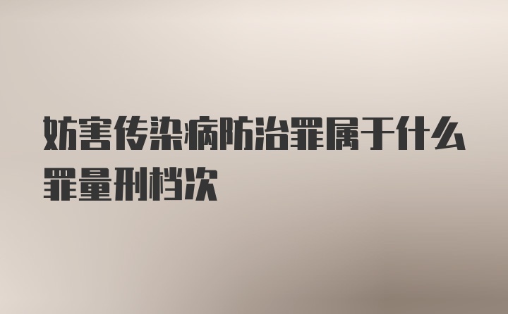 妨害传染病防治罪属于什么罪量刑档次