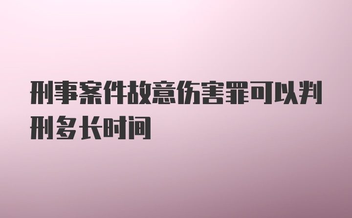 刑事案件故意伤害罪可以判刑多长时间