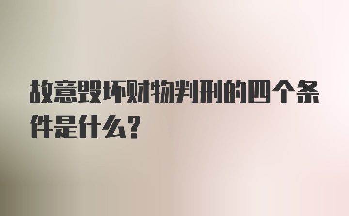 故意毁坏财物判刑的四个条件是什么？