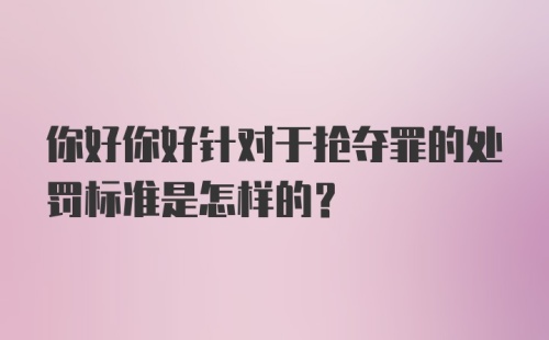 你好你好针对于抢夺罪的处罚标准是怎样的？