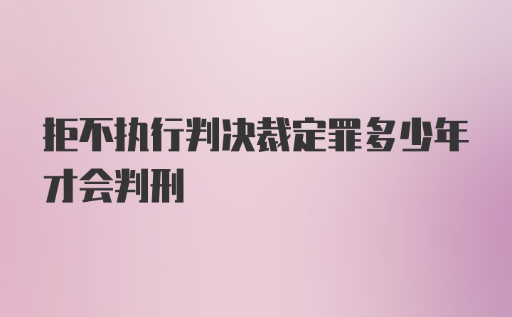 拒不执行判决裁定罪多少年才会判刑