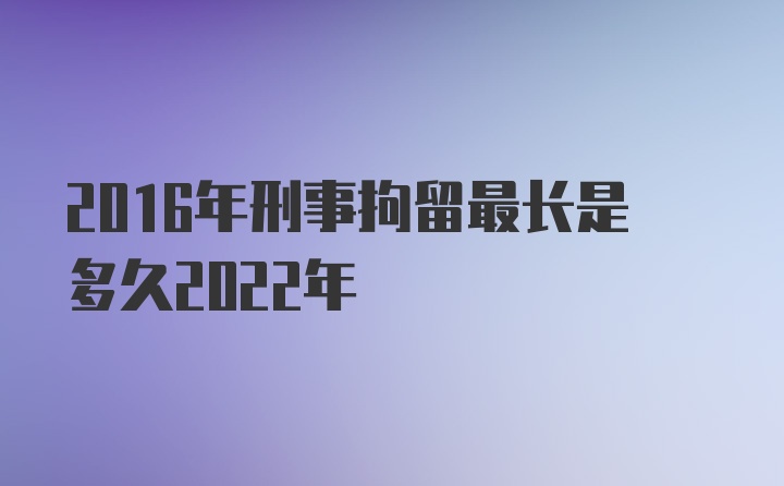 2016年刑事拘留最长是多久2022年