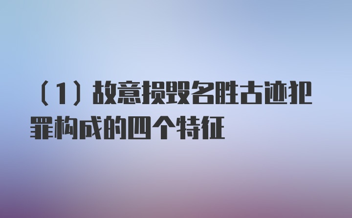 （1）故意损毁名胜古迹犯罪构成的四个特征