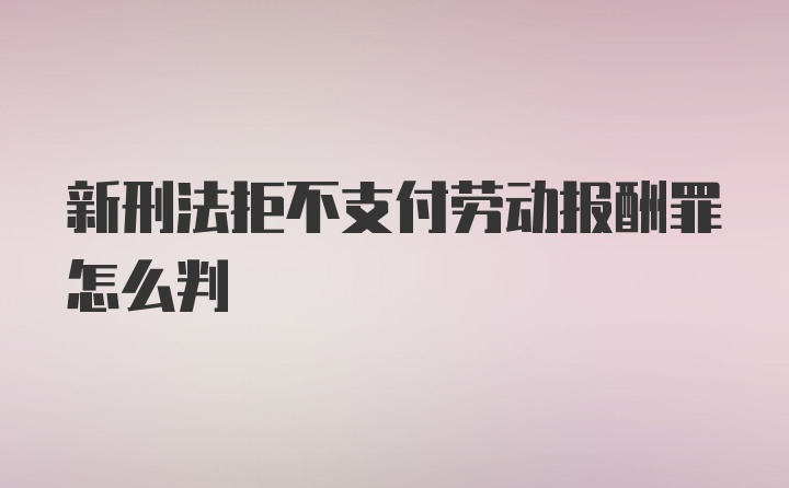 新刑法拒不支付劳动报酬罪怎么判