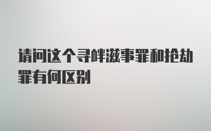 请问这个寻衅滋事罪和抢劫罪有何区别