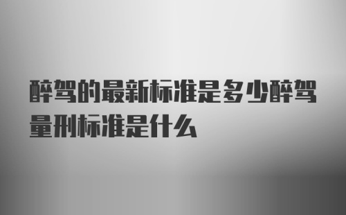 醉驾的最新标准是多少醉驾量刑标准是什么