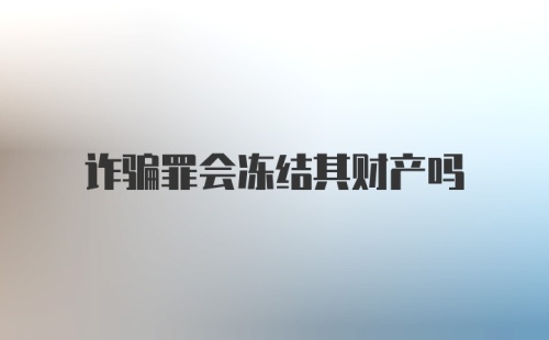 诈骗罪会冻结其财产吗