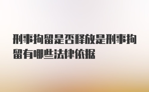 刑事拘留是否释放是刑事拘留有哪些法律依据