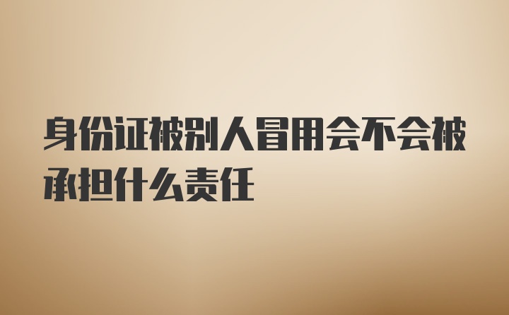 身份证被别人冒用会不会被承担什么责任