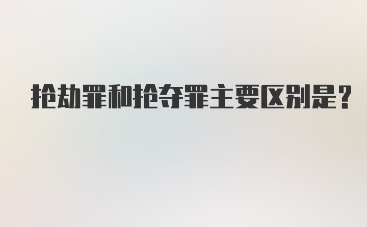 抢劫罪和抢夺罪主要区别是？