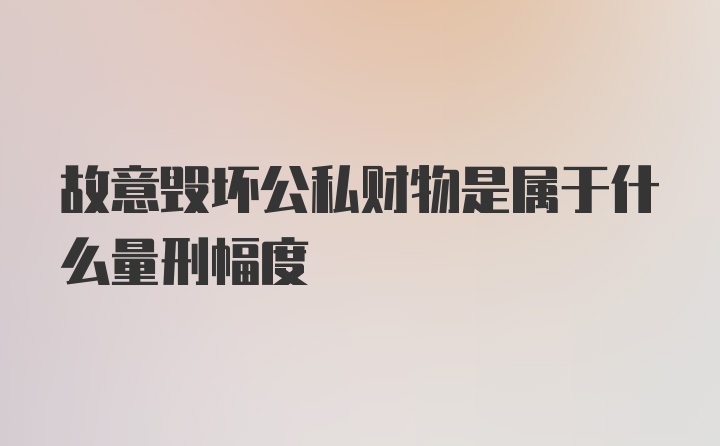 故意毁坏公私财物是属于什么量刑幅度