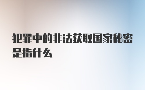 犯罪中的非法获取国家秘密是指什么