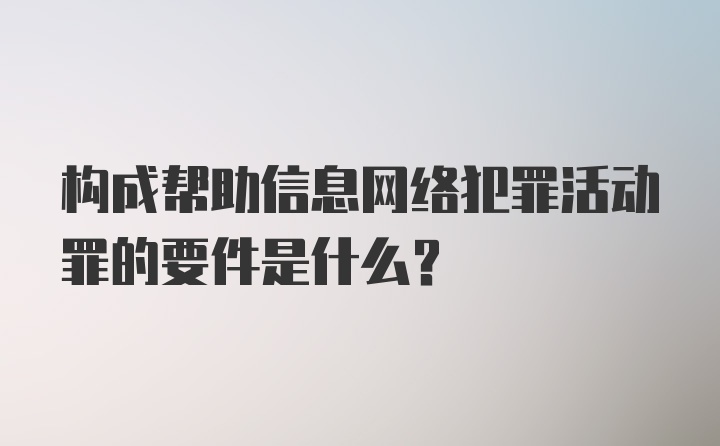 构成帮助信息网络犯罪活动罪的要件是什么?