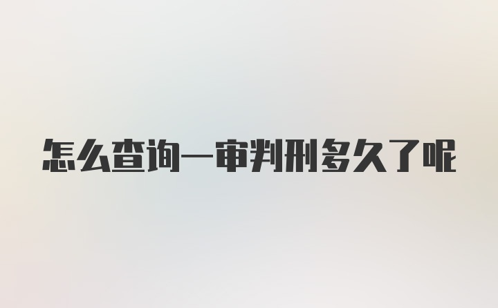 怎么查询一审判刑多久了呢