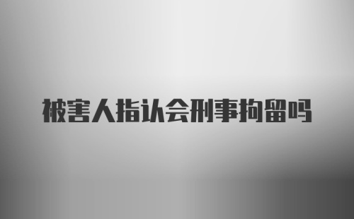 被害人指认会刑事拘留吗