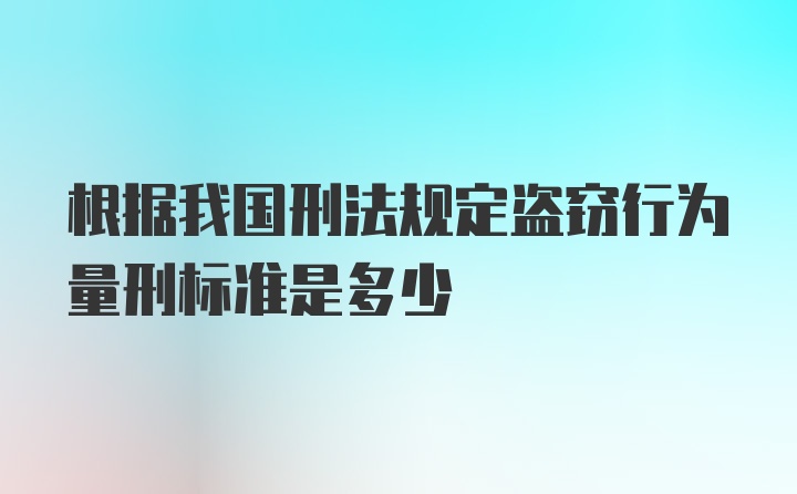 根据我国刑法规定盗窃行为量刑标准是多少