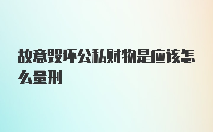 故意毁坏公私财物是应该怎么量刑