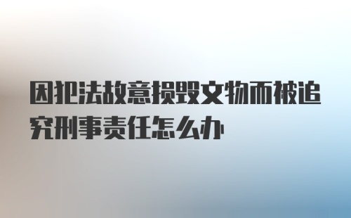 因犯法故意损毁文物而被追究刑事责任怎么办