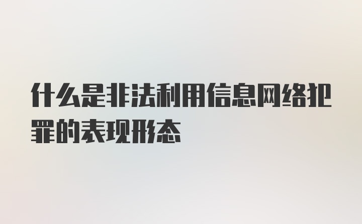 什么是非法利用信息网络犯罪的表现形态