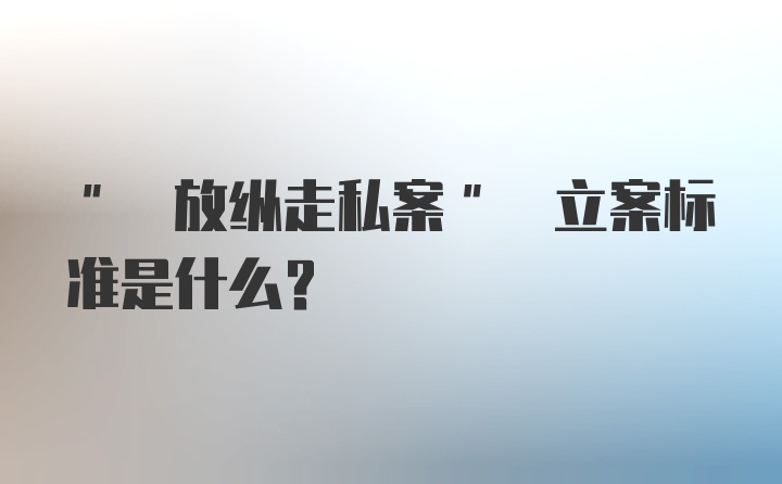 " 放纵走私案" 立案标准是什么?