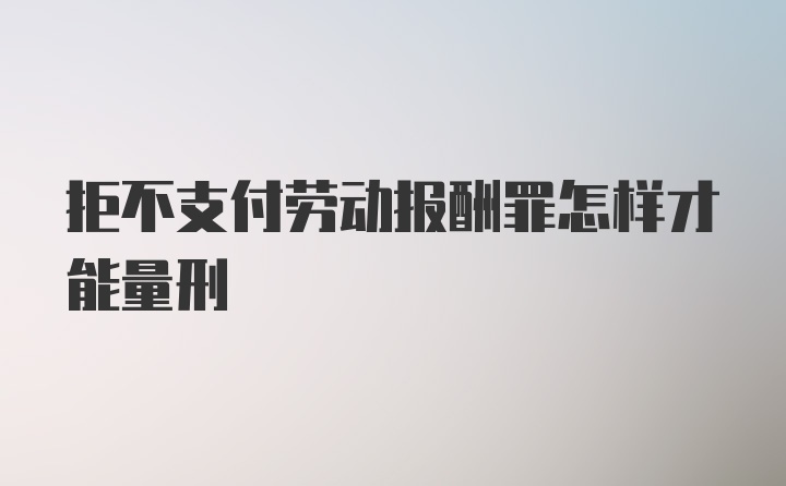 拒不支付劳动报酬罪怎样才能量刑