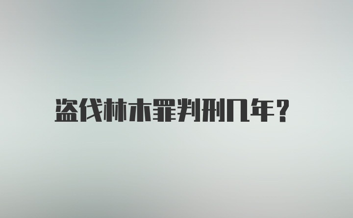 盗伐林木罪判刑几年？