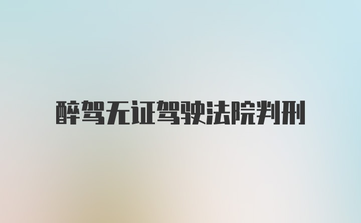 醉驾无证驾驶法院判刑