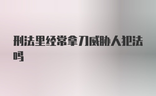 刑法里经常拿刀威胁人犯法吗