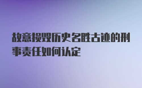 故意损毁历史名胜古迹的刑事责任如何认定