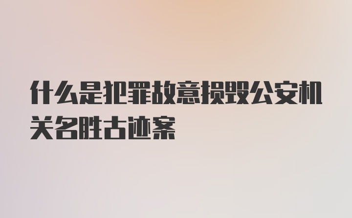 什么是犯罪故意损毁公安机关名胜古迹案