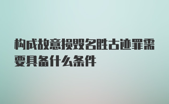 构成故意损毁名胜古迹罪需要具备什么条件