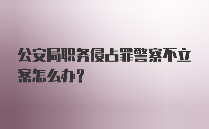 公安局职务侵占罪警察不立案怎么办？