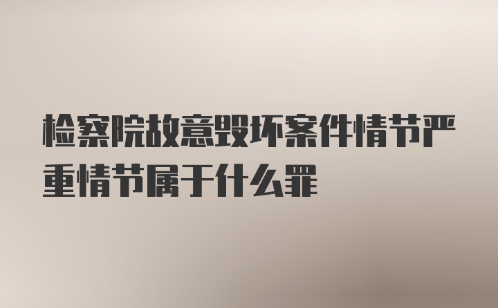 检察院故意毁坏案件情节严重情节属于什么罪