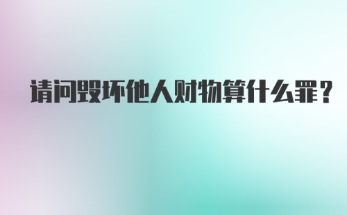 请问毁坏他人财物算什么罪？